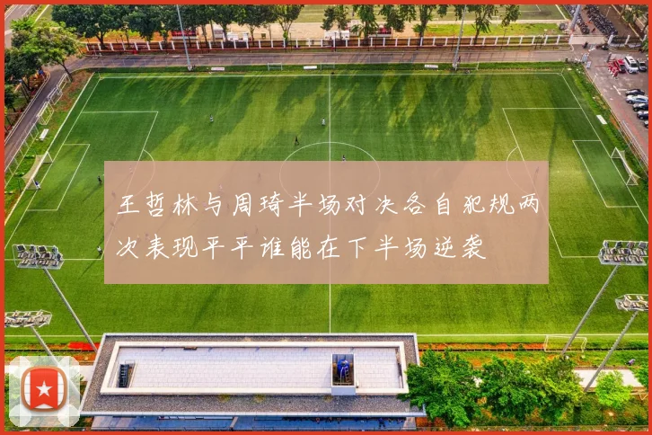 王哲林与周琦半场对决各自犯规两次表现平平谁能在下半场逆袭