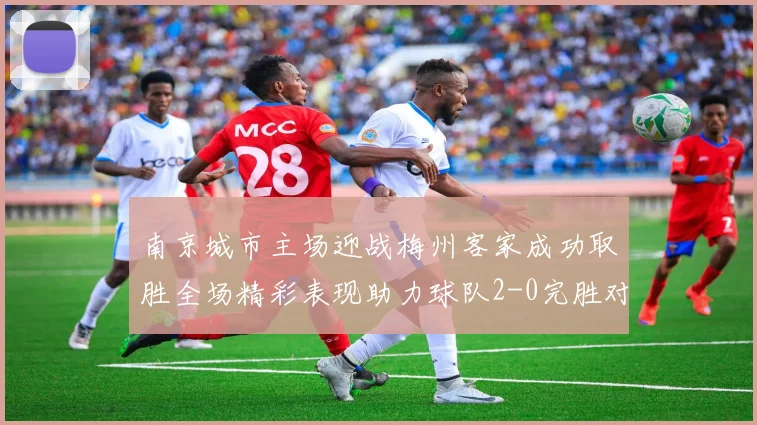 南京城市主场迎战梅州客家成功取胜全场精彩表现助力球队2-0完胜对手