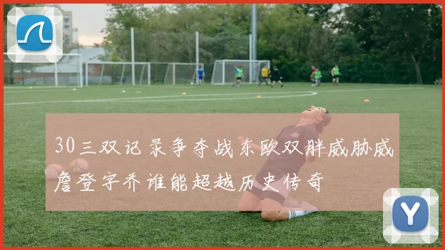 30三双记录争夺战东欧双胖威胁威詹登字乔谁能超越历史传奇