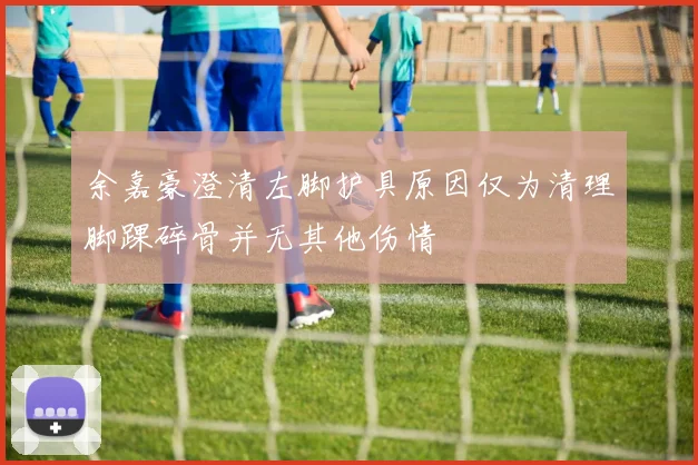 余嘉豪澄清左脚护具原因仅为清理脚踝碎骨并无其他伤情