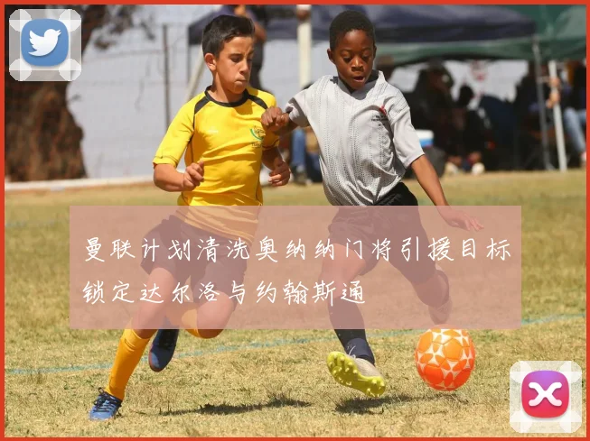 曼联计划清洗奥纳纳门将引援目标锁定达尔洛与约翰斯通
