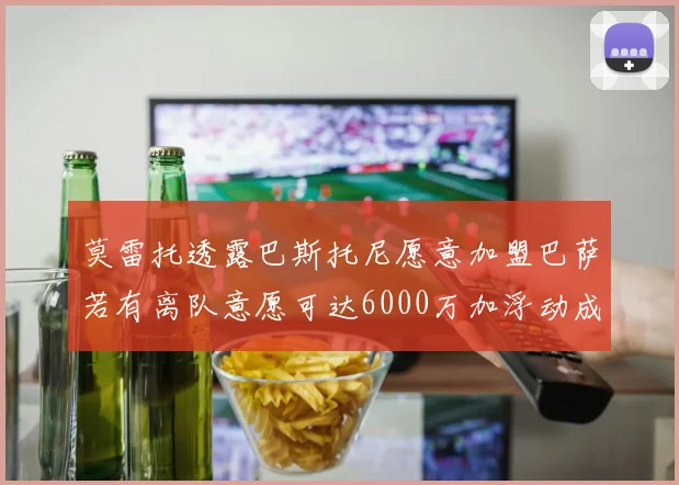 莫雷托透露巴斯托尼愿意加盟巴萨若有离队意愿可达6000万加浮动成交