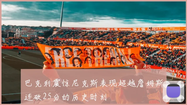 巴克利震惊尼克斯表现超越詹姆斯连砍25分的历史时刻