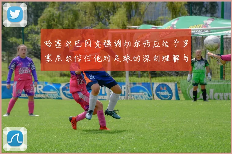 哈塞尔巴因克强调切尔西应给予罗塞尼尔信任他对足球的深刻理解与洞察