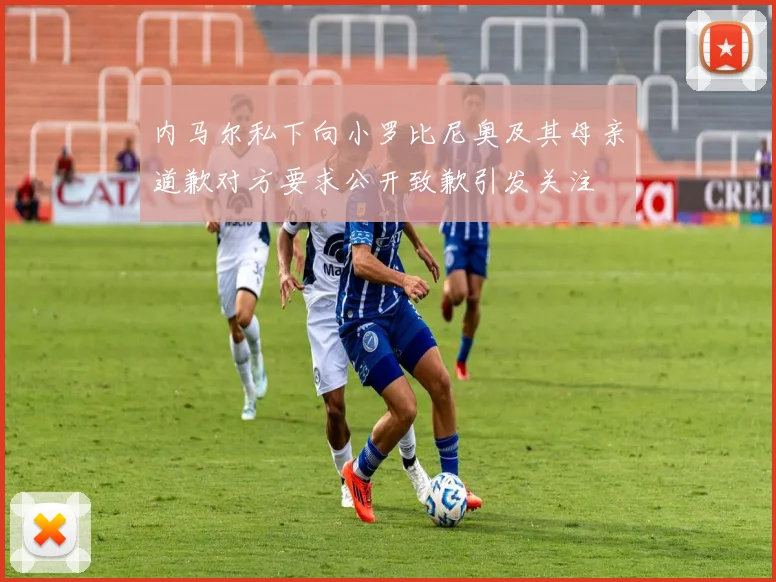 内马尔私下向小罗比尼奥及其母亲道歉对方要求公开致歉引发关注