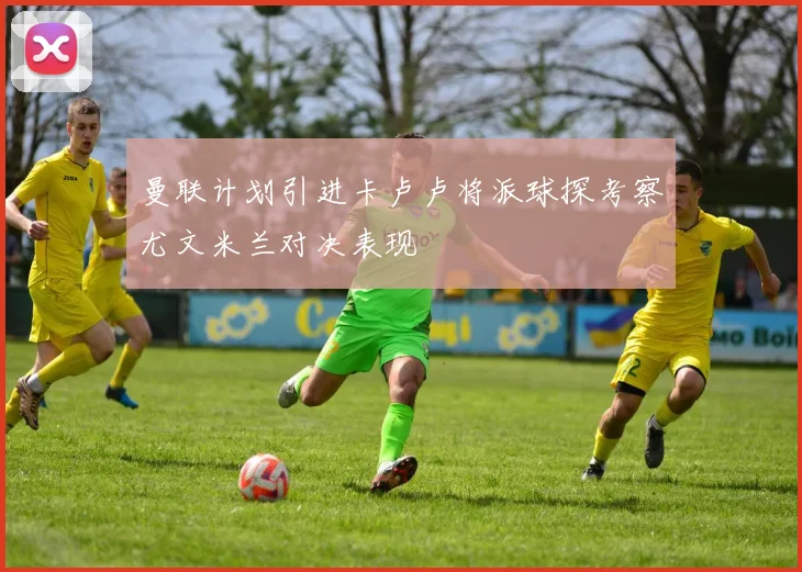 曼联计划引进卡卢卢将派球探考察尤文米兰对决表现