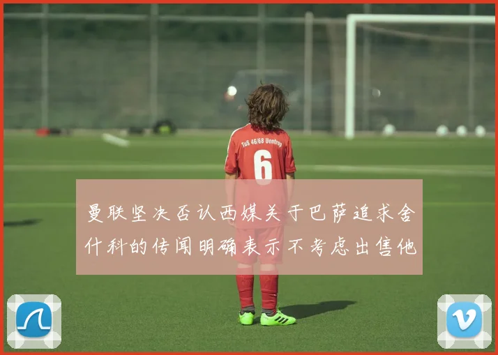 曼联坚决否认西媒关于巴萨追求舍什科的传闻明确表示不考虑出售他