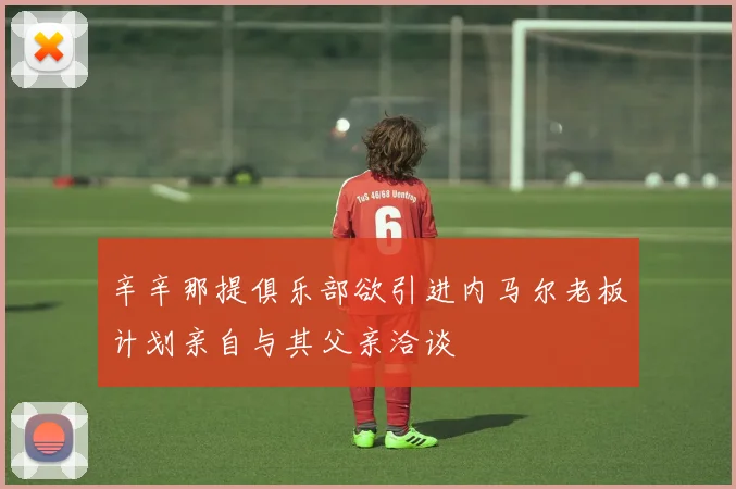 辛辛那提俱乐部欲引进内马尔老板计划亲自与其父亲洽谈