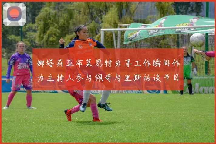 娜塔莉亚布莱恩特分享工作瞬间作为主持人参与佩奇与里斯访谈节目