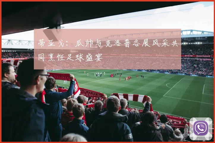 蒂亚戈：瓜帅与克洛普各展风采共同烹饪足球盛宴