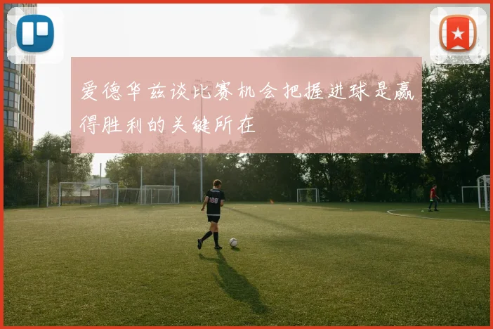 爱德华兹谈比赛机会把握进球是赢得胜利的关键所在
