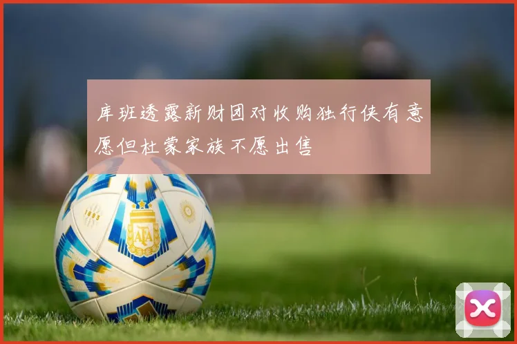 库班透露新财团对收购独行侠有意愿但杜蒙家族不愿出售