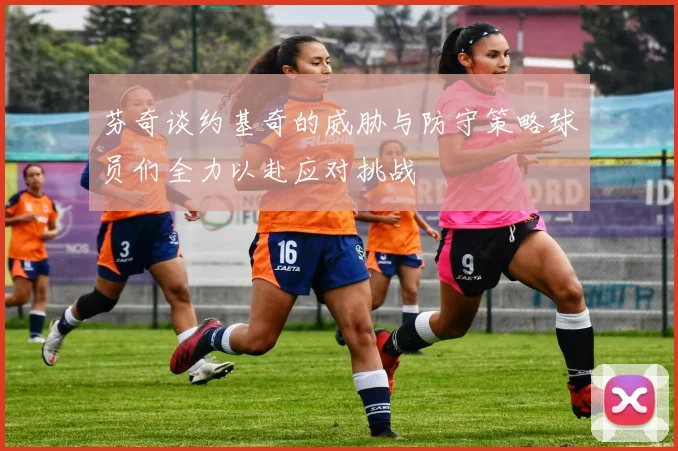 芬奇谈约基奇的威胁与防守策略球员们全力以赴应对挑战