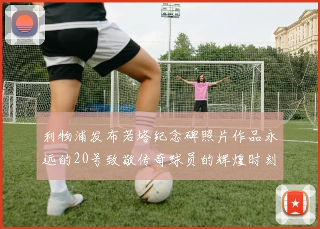 利物浦发布若塔纪念碑照片作品永远的20号致敬传奇球员的辉煌时刻